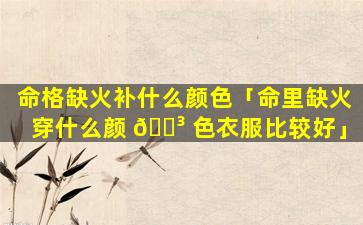 命格缺火补什么颜色「命里缺火穿什么颜 🌳 色衣服比较好」